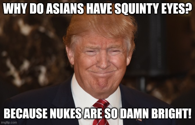 well | WHY DO ASIANS HAVE SQUINTY EYES? BECAUSE NUKES ARE SO DAMN BRIGHT! | image tagged in donald trump squinty eyes,dark humor,asians | made w/ Imgflip meme maker