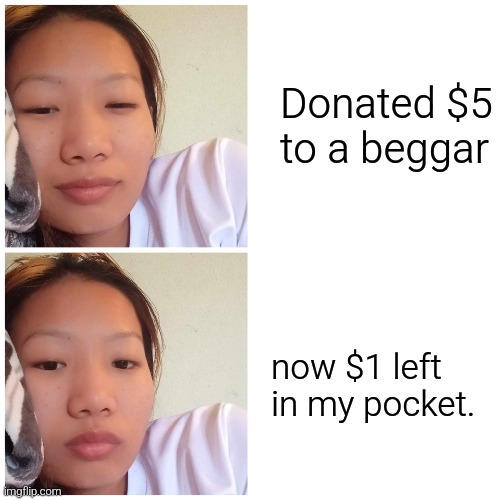 Wtf ?? | Donated $5 to a beggar; now $1 left in my pocket. | image tagged in women happy then sad | made w/ Imgflip meme maker