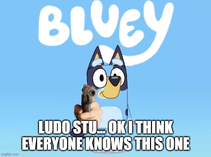 Bluey Theme Song | LUDO STU... OK I THINK EVERYONE KNOWS THIS ONE | image tagged in bluey theme song | made w/ Imgflip meme maker