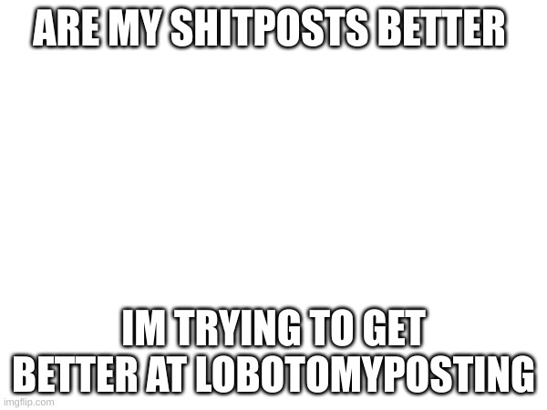 ARE MY SHITPOSTS BETTER; IM TRYING TO GET BETTER AT LOBOTOMYPOSTING | made w/ Imgflip meme maker