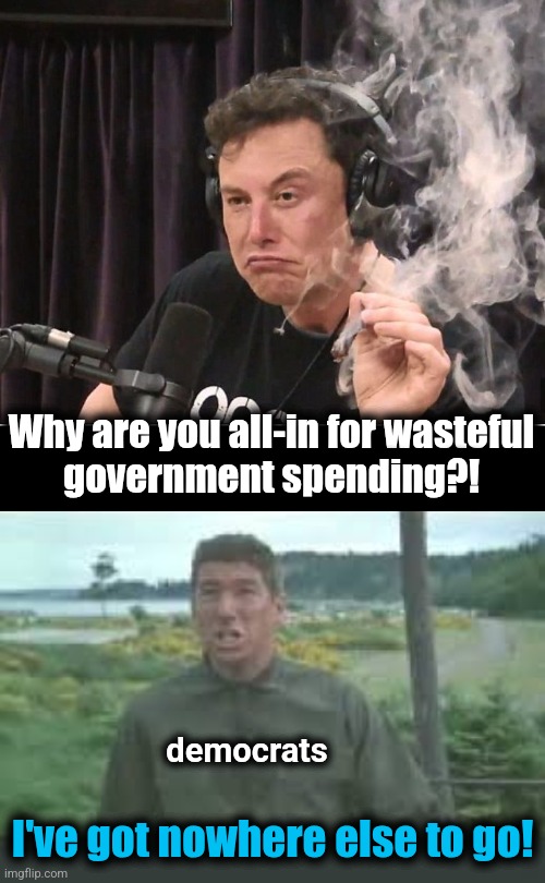 Why are you all-in for wasteful
government spending?! democrats; I've got nowhere else to go! | image tagged in elon musk smoking a joint,nowhere else to go,memes,doge,democrats,wasteful government spending | made w/ Imgflip meme maker