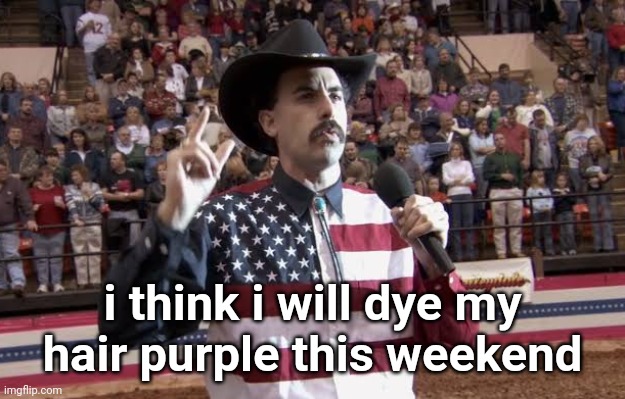 Borat in America flag shirt | i think i will dye my hair purple this weekend | image tagged in borat in america flag shirt | made w/ Imgflip meme maker