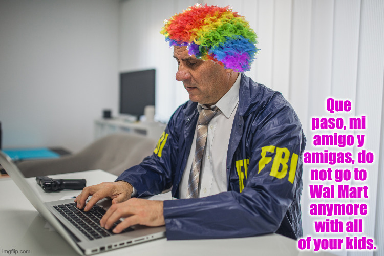 One Last Bit Of Scummery ? | Que paso, mi amigo y amigas, do not go to Wal Mart anymore with all of your kids. | image tagged in fbi typing on computer,political meme,politics,funny memes,funny,crooked | made w/ Imgflip meme maker