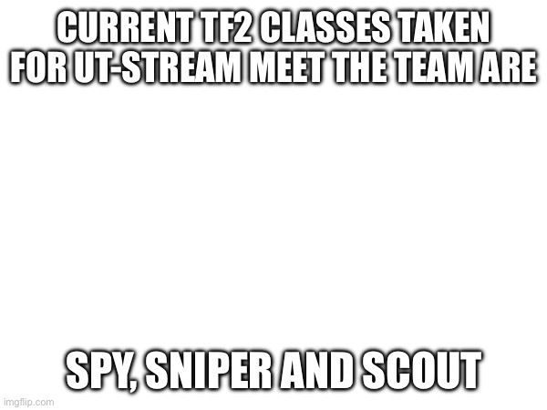 CURRENT TF2 CLASSES TAKEN FOR UT-STREAM MEET THE TEAM ARE; SPY, SNIPER AND SCOUT | made w/ Imgflip meme maker