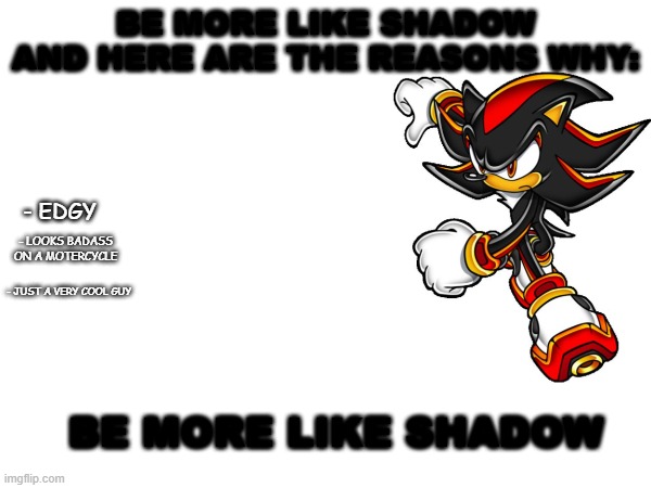 Be more like shadow | BE MORE LIKE SHADOW AND HERE ARE THE REASONS WHY:; - EDGY; - LOOKS BADASS ON A MOTERCYCLE; - JUST A VERY COOL GUY; BE MORE LIKE SHADOW | image tagged in shadow the hedgehog,be more like shadow | made w/ Imgflip meme maker