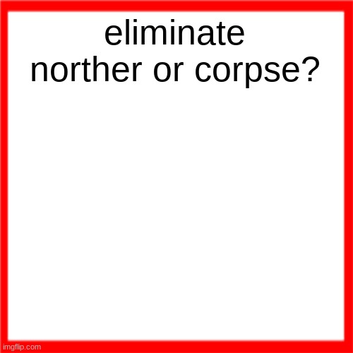 Red box | eliminate norther or corpse? | image tagged in red box | made w/ Imgflip meme maker