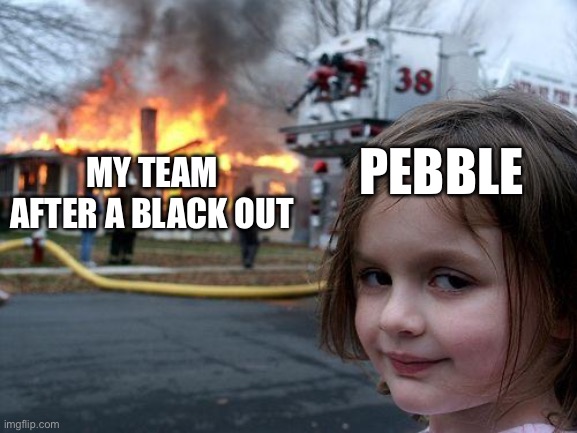 Disaster Girl Meme | PEBBLE; MY TEAM AFTER A BLACK OUT | image tagged in memes,disaster girl | made w/ Imgflip meme maker