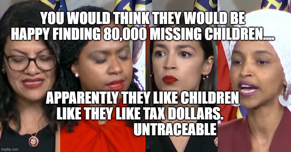 AOC Squad | YOU WOULD THINK THEY WOULD BE HAPPY FINDING 80,000 MISSING CHILDREN.... APPARENTLY THEY LIKE CHILDREN LIKE THEY LIKE TAX DOLLARS.                            UNTRACEABLE | image tagged in aoc squad | made w/ Imgflip meme maker