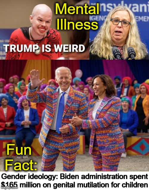 By executive order, President Trump has ended this nonsense. | Mental 
Illness; Fun 
Fact:; Gender ideology: Biden administration spent

$165 million on genital mutilation for children | image tagged in gender confusion,gender identity,confused confusing confusion,mental illness,democrats,liberalism | made w/ Imgflip meme maker