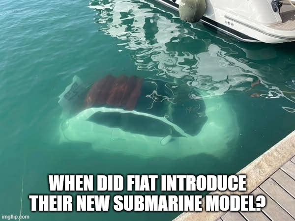 When did Fiat introduce their new submarine model? | WHEN DID FIAT INTRODUCE THEIR NEW SUBMARINE MODEL? | image tagged in fiat,submarine,boats,boating | made w/ Imgflip meme maker