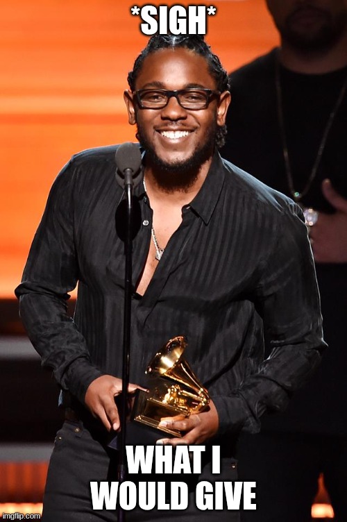 Kendrick Lamar Grammy | *SIGH*; WHAT I WOULD GIVE | image tagged in kendrick lamar grammy | made w/ Imgflip meme maker
