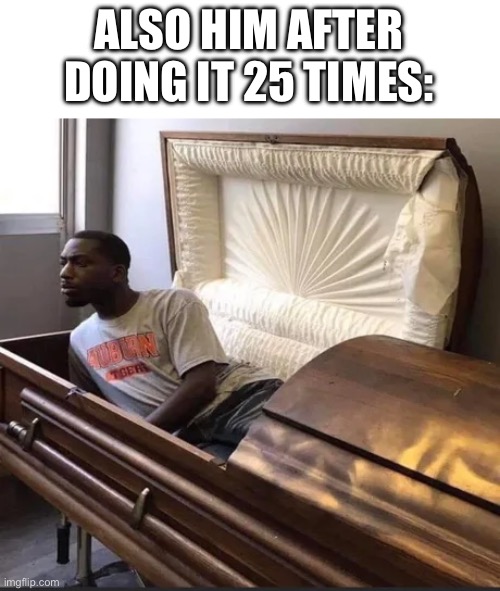 Coffin | ALSO HIM AFTER DOING IT 25 TIMES: | image tagged in coffin | made w/ Imgflip meme maker