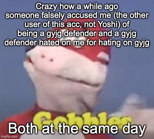 gobbles | Crazy how a while ago someone falsely accused me (the other user of this acc, not Yoshi) of being a gyjg defender and a gyjg defender hated on me for hating on gyjg; Both at the same day | image tagged in gobbles | made w/ Imgflip meme maker