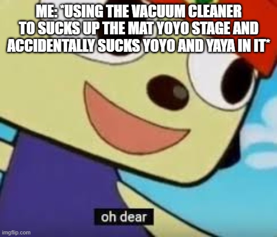 When you sucked Yoyo and Yaya in the vacuum while sucking Mat Yoyo stage | ME: *USING THE VACUUM CLEANER TO SUCKS UP THE MAT YOYO STAGE AND ACCIDENTALLY SUCKS YOYO AND YAYA IN IT* | image tagged in parappa oh dear | made w/ Imgflip meme maker