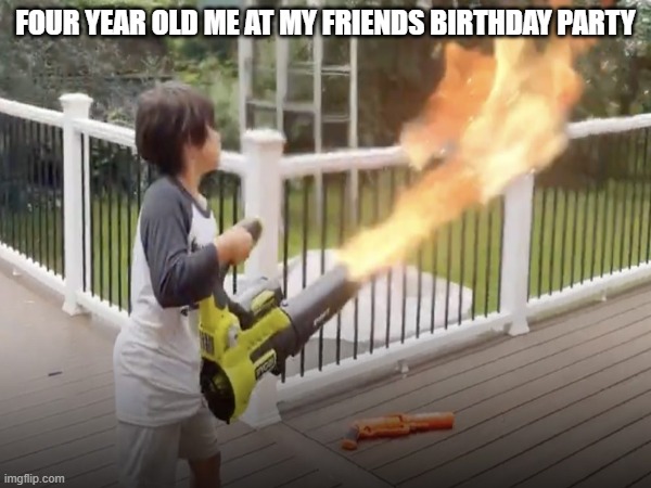 OOOh fire | FOUR YEAR OLD ME AT MY FRIENDS BIRTHDAY PARTY | image tagged in flamethrower,4 year old,birthday,happy birthday,vecnaslastfollower | made w/ Imgflip meme maker