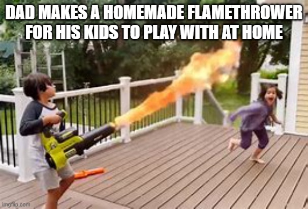 #1 Dad in america | DAD MAKES A HOMEMADE FLAMETHROWER FOR HIS KIDS TO PLAY WITH AT HOME | image tagged in flamethrower,dad | made w/ Imgflip meme maker