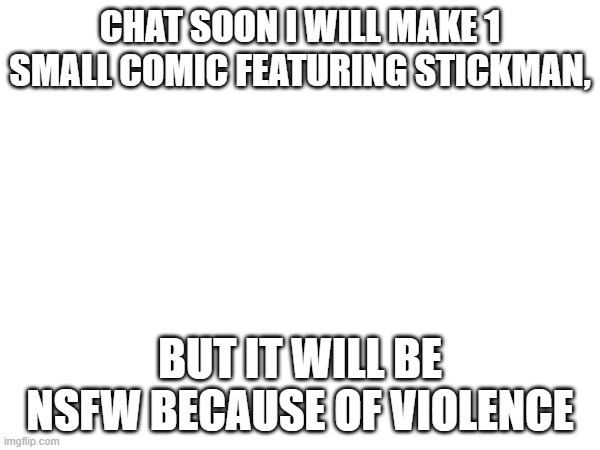 announcement | CHAT SOON I WILL MAKE 1 SMALL COMIC FEATURING STICKMAN, BUT IT WILL BE NSFW BECAUSE OF VIOLENCE | image tagged in stickman | made w/ Imgflip meme maker