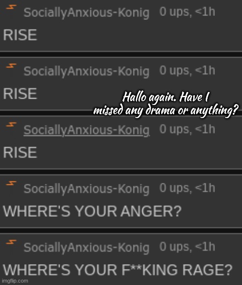 SAK idfk RISE RISE RISE | Hallo again. Have I missed any drama or anything? | image tagged in sak idfk rise rise rise | made w/ Imgflip meme maker