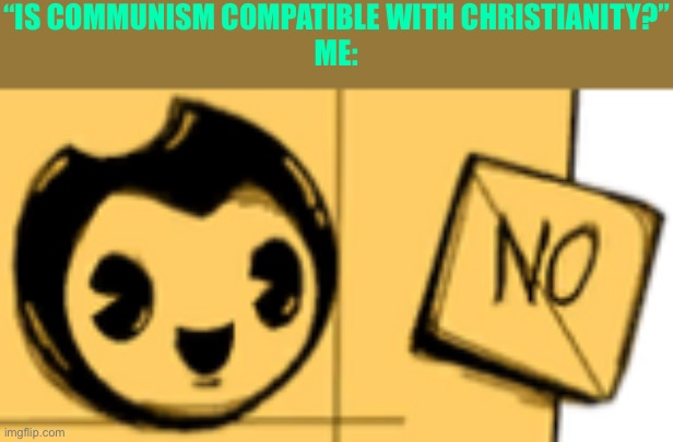 Bendy “No.” | “IS COMMUNISM COMPATIBLE WITH CHRISTIANITY?”
ME: | image tagged in bendy no | made w/ Imgflip meme maker