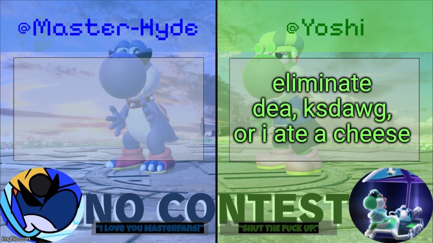 Yoshi & Master-Hyde | eliminate dea, ksdawg, or i ate a cheese | image tagged in yoshi master-hyde | made w/ Imgflip meme maker