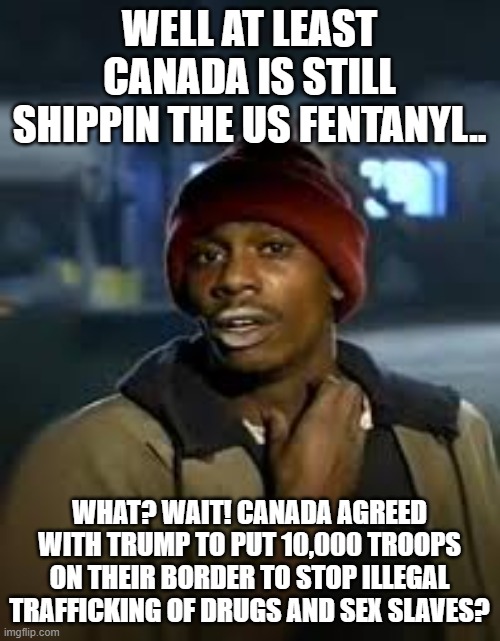 drug addict | WELL AT LEAST CANADA IS STILL SHIPPIN THE US FENTANYL.. WHAT? WAIT! CANADA AGREED WITH TRUMP TO PUT 10,000 TROOPS ON THEIR BORDER TO STOP IL | image tagged in drug addict | made w/ Imgflip meme maker