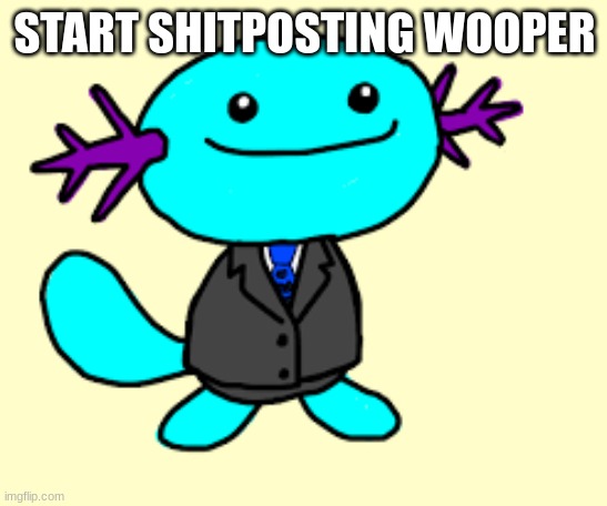 wooper in a suit | START SHITPOSTING WOOPER | image tagged in wooper in a suit | made w/ Imgflip meme maker