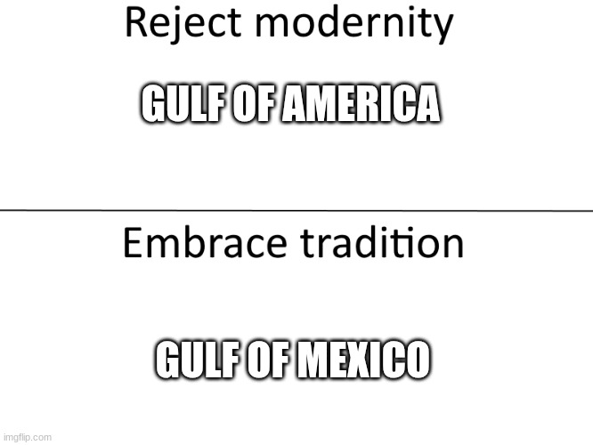 Reject modernity, Embrace tradition | GULF OF AMERICA GULF OF MEXICO | image tagged in reject modernity embrace tradition | made w/ Imgflip meme maker