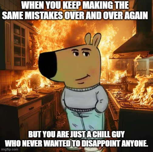 you never really wanted to fail anyone | WHEN YOU KEEP MAKING THE SAME MISTAKES OVER AND OVER AGAIN; BUT YOU ARE JUST A CHILL GUY WHO NEVER WANTED TO DISAPPOINT ANYONE. | image tagged in chill guy | made w/ Imgflip meme maker