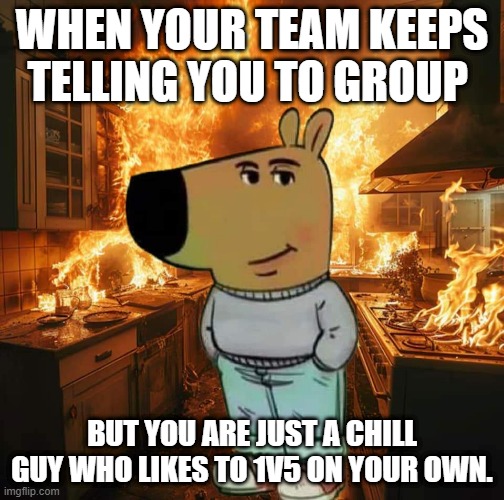 League of legends game play | WHEN YOUR TEAM KEEPS TELLING YOU TO GROUP; BUT YOU ARE JUST A CHILL GUY WHO LIKES TO 1V5 ON YOUR OWN. | image tagged in chill guy | made w/ Imgflip meme maker