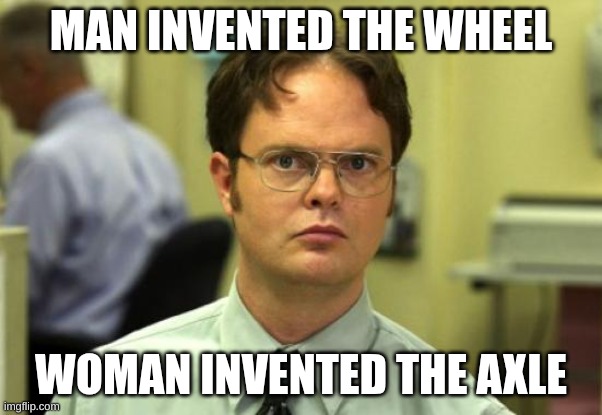 Man Invented, Woman Invented. | MAN INVENTED THE WHEEL; WOMAN INVENTED THE AXLE | image tagged in memes,dwight schrute | made w/ Imgflip meme maker