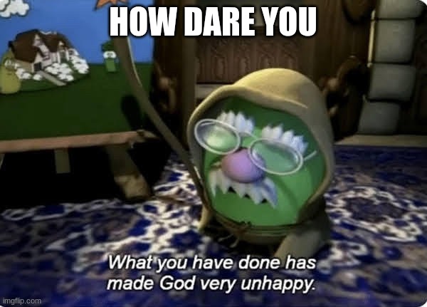 What you have done has made God very unhappy | HOW DARE YOU | image tagged in what you have done has made god very unhappy | made w/ Imgflip meme maker