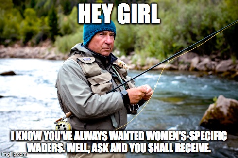HEY GIRL I KNOW YOU'VE ALWAYS WANTED WOMEN'S-SPECIFIC WADERS. WELL, ASK AND YOU SHALL RECEIVE. | made w/ Imgflip meme maker
