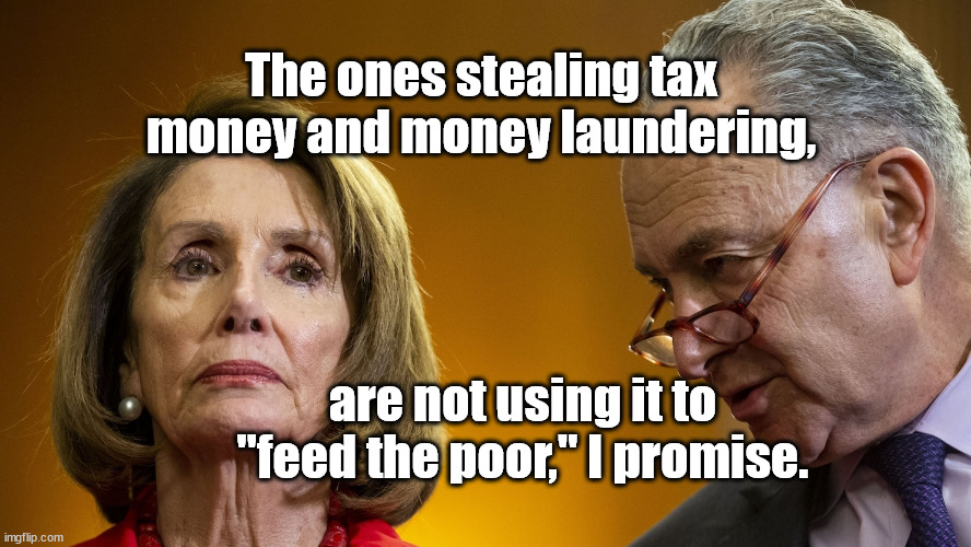 feed the poor, not! | The ones stealing tax money and money laundering, are not using it to "feed the poor," I promise. | image tagged in democrats,money | made w/ Imgflip meme maker