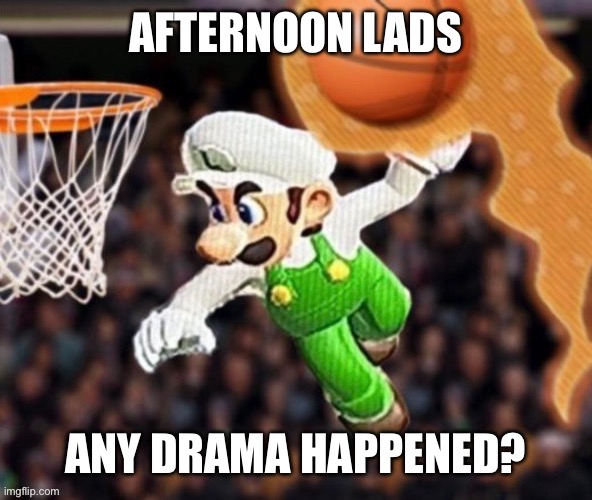 Luigi balling on them Hoes | AFTERNOON LADS; ANY DRAMA HAPPENED? | image tagged in luigi balling on them hoes | made w/ Imgflip meme maker