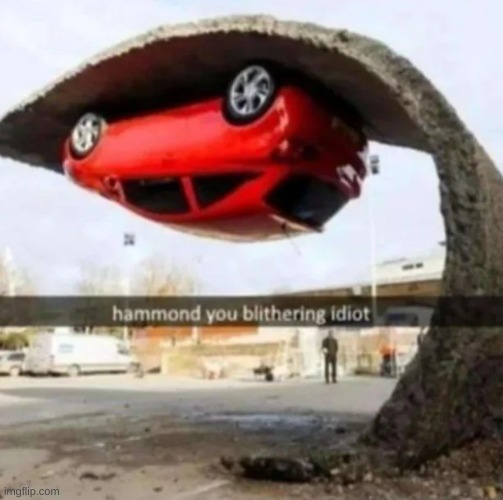 Hammond you blithering idiot. | image tagged in top gear,cars,funny meme,truth,memes | made w/ Imgflip meme maker