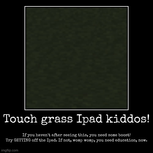 A thing for the brainrot people, and Ipad kids | Touch grass Ipad kiddos! | If you haven't after seeing this, you need some boost!
Try GETTING off the Ipad. If not, womp womp, you need educ | image tagged in funny,demotivationals,touch grass | made w/ Imgflip demotivational maker