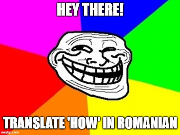 Try it out | HEY THERE! TRANSLATE 'HOW' IN ROMANIAN | image tagged in memes,troll face colored,google translate,romanian,neotraditional memes,question | made w/ Imgflip meme maker