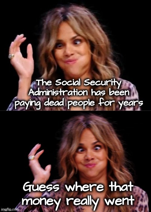 Lovely Halle Berry | The Social Security Administration has been paying dead people for years Guess where that money really went | image tagged in lovely halle berry | made w/ Imgflip meme maker