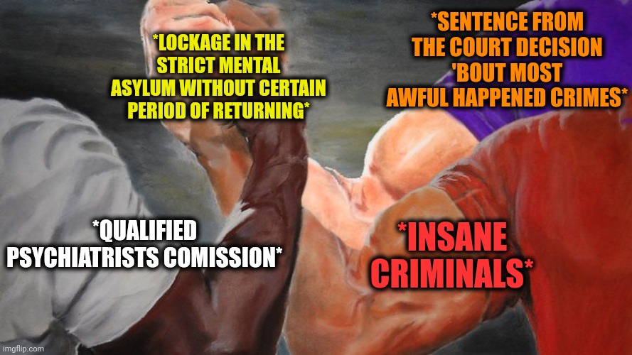 -Say no more to have a weird fun. | *LOCKAGE IN THE STRICT MENTAL ASYLUM WITHOUT CERTAIN PERIOD OF RETURNING*; *SENTENCE FROM THE COURT DECISION 'BOUT MOST AWFUL HAPPENED CRIMES*; *INSANE CRIMINALS*; *QUALIFIED PSYCHIATRISTS COMISSION* | image tagged in epic handshake three way,insane doctor,lock him up,return of the king,supreme court,criminal minds | made w/ Imgflip meme maker