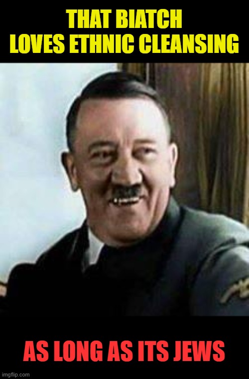 laughing hitler | THAT BIATCH LOVES ETHNIC CLEANSING AS LONG AS ITS JEWS | image tagged in laughing hitler | made w/ Imgflip meme maker