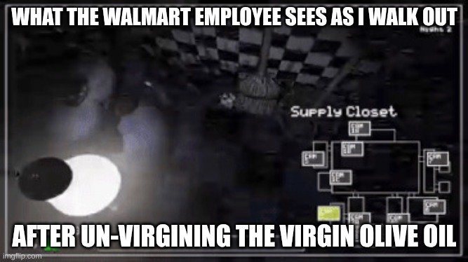 I saw this meme once | WHAT THE WALMART EMPLOYEE SEES AS I WALK OUT; AFTER UN-VIRGINING THE VIRGIN OLIVE OIL | image tagged in bonnie walking | made w/ Imgflip meme maker