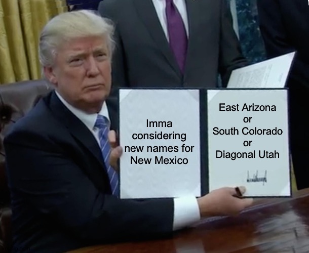 Trump's name games | Imma
considering
new names for
New Mexico; East Arizona
or

South Colorado
or
Diagonal Utah | image tagged in memes,trump bill signing | made w/ Imgflip meme maker