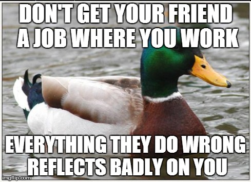 Actual Advice Mallard Meme | DON'T GET YOUR FRIEND A JOB WHERE YOU WORK EVERYTHING THEY DO WRONG REFLECTS BADLY ON YOU | image tagged in memes,actual advice mallard,AdviceAnimals | made w/ Imgflip meme maker