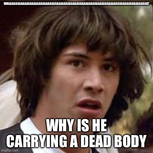 Conspiracy Keanu Meme | WHAAAAAAAAAAAAAAAAAAAAAAAAAAAAAAAAAAAAAAAAAAAAAAAAAAAAAAAAAAAAAAAAAAAAAAAAAAAAAAT WHY IS HE CARRYING A DEAD BODY | image tagged in memes,conspiracy keanu | made w/ Imgflip meme maker