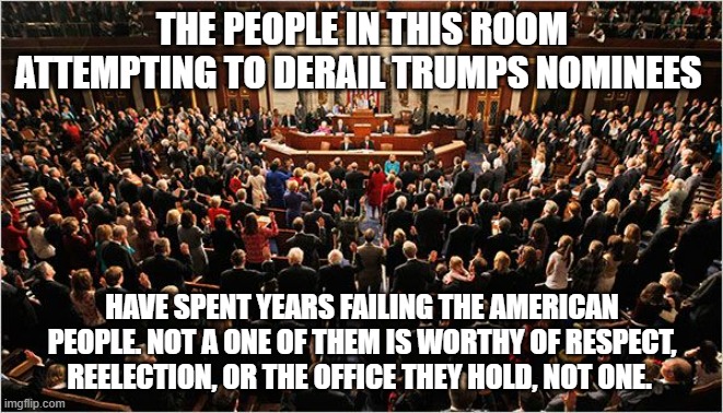 Ignore the angry swamp rats | THE PEOPLE IN THIS ROOM ATTEMPTING TO DERAIL TRUMPS NOMINEES; HAVE SPENT YEARS FAILING THE AMERICAN PEOPLE. NOT A ONE OF THEM IS WORTHY OF RESPECT, REELECTION, OR THE OFFICE THEY HOLD, NOT ONE. | image tagged in congress,angry swamp rats,crying democrats,democrat war on america,maga,drain the swamp | made w/ Imgflip meme maker