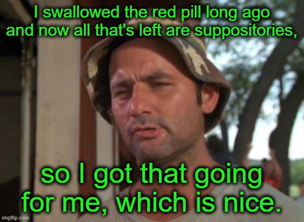 The Great Awakening | I swallowed the red pill long ago and now all that's left are suppositories, so I got that going for me, which is nice. | image tagged in memes,so i got that goin for me which is nice | made w/ Imgflip meme maker