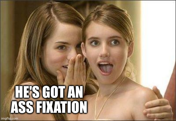 Girls gossiping | HE'S GOT AN ASS FIXATION | image tagged in girls gossiping | made w/ Imgflip meme maker