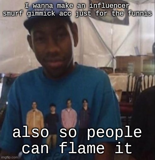 Weezer the Creator | I wanna make an influencer smurf gimmick acc just for the funnis; also so people can flame it | image tagged in weezer the creator | made w/ Imgflip meme maker