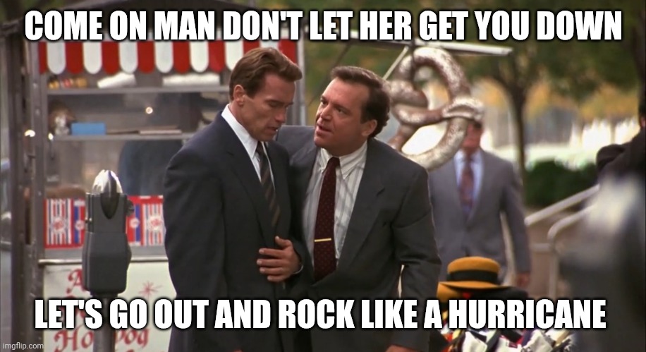 Hurricane | COME ON MAN DON'T LET HER GET YOU DOWN; LET'S GO OUT AND ROCK LIKE A HURRICANE | image tagged in sick bitch took the ice cubes,funny memes | made w/ Imgflip meme maker