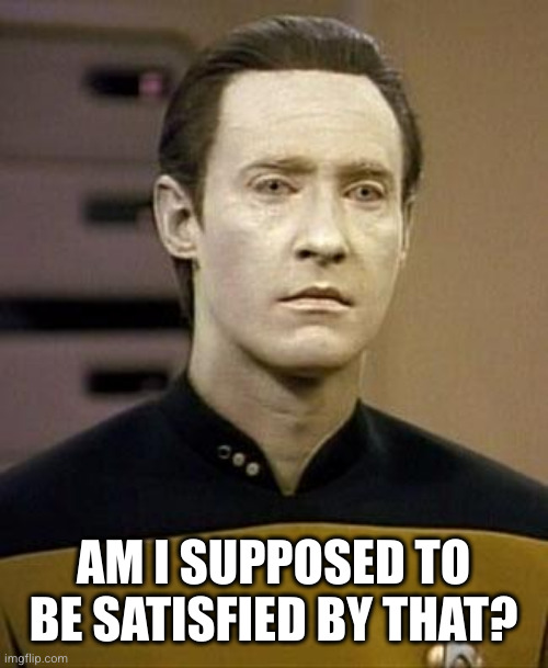 Data | AM I SUPPOSED TO BE SATISFIED BY THAT? | image tagged in data | made w/ Imgflip meme maker